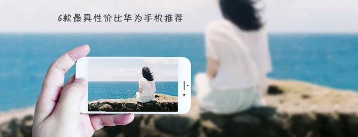 6款最具性價比華為手機推薦 華為手機哪款好?