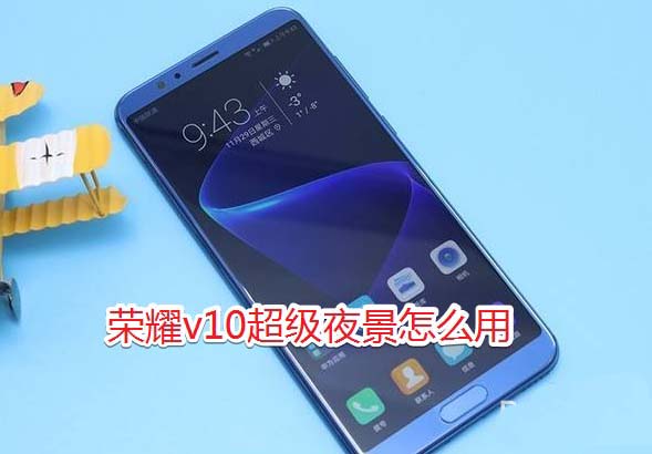 華為榮耀v10相機(jī)超級(jí)夜景使用教程 華為榮耀v10超級(jí)夜景怎么用?