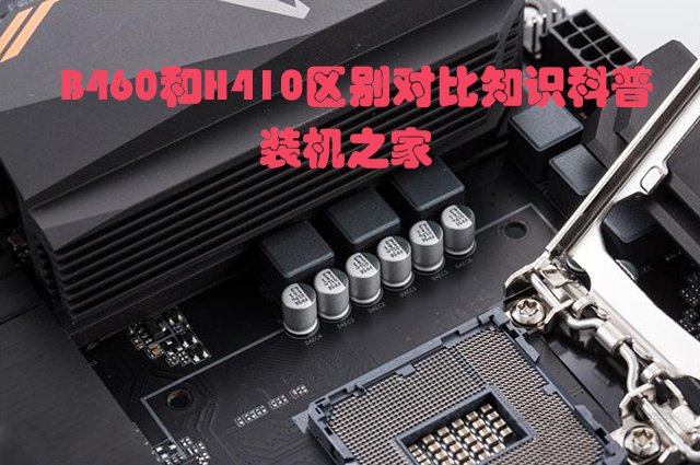 主板H410和B460哪個(gè)好?電腦B460主板和B410主板的區(qū)別對比