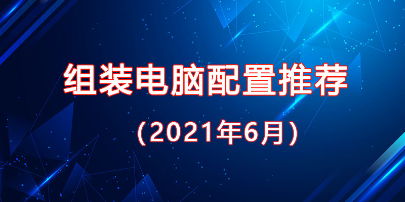 2021年6月最新從入門到高端的組裝電腦主機(jī)配置推薦方案